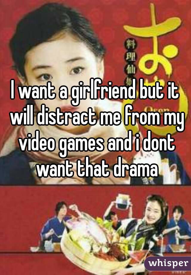 I want a girlfriend but it will distract me from my video games and i dont want that drama