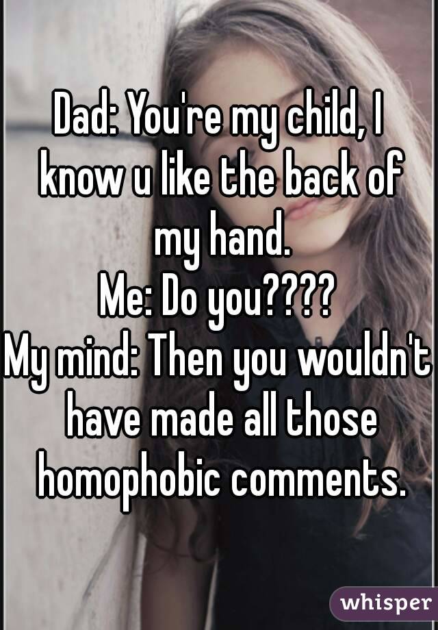 Dad: You're my child, I know u like the back of my hand.
Me: Do you????
My mind: Then you wouldn't have made all those homophobic comments.