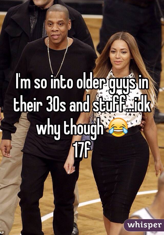 I'm so into older guys in their 30s and stuff...idk why though 😂
17f