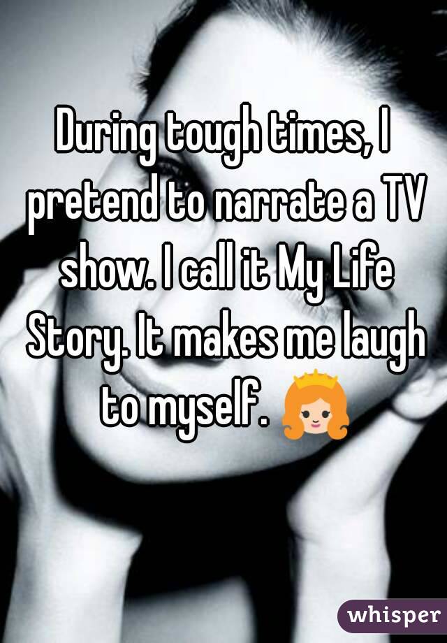 During tough times, I pretend to narrate a TV show. I call it My Life Story. It makes me laugh to myself. 👸 