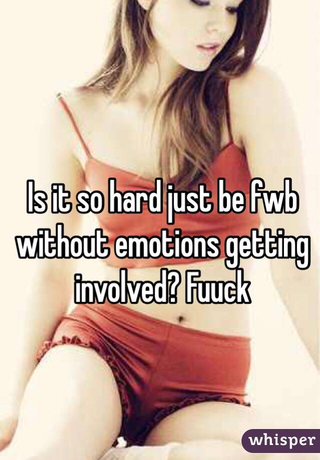 Is it so hard just be fwb without emotions getting involved? Fuuck