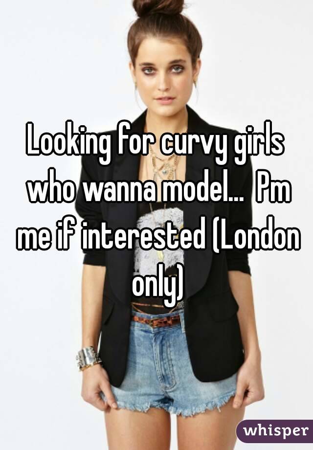 Looking for curvy girls who wanna model...  Pm me if interested (London only)
