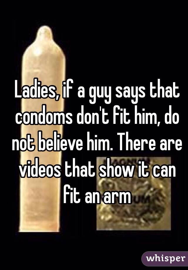 Ladies, if a guy says that condoms don't fit him, do not believe him. There are videos that show it can fit an arm