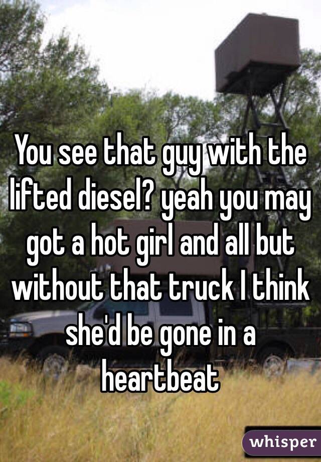 You see that guy with the lifted diesel? yeah you may got a hot girl and all but without that truck I think she'd be gone in a heartbeat 