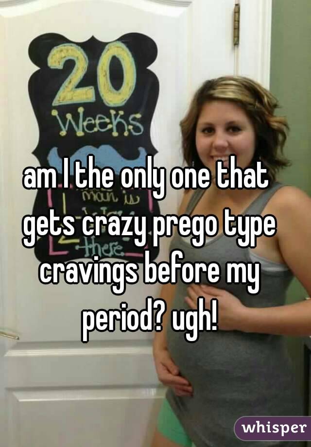 am I the only one that gets crazy prego type cravings before my period? ugh!