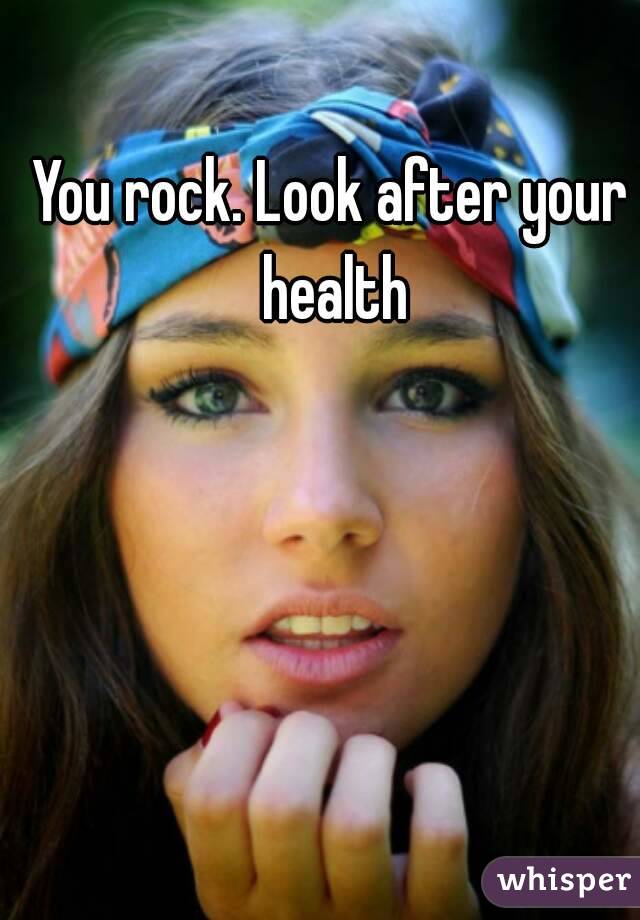 You rock. Look after your health
