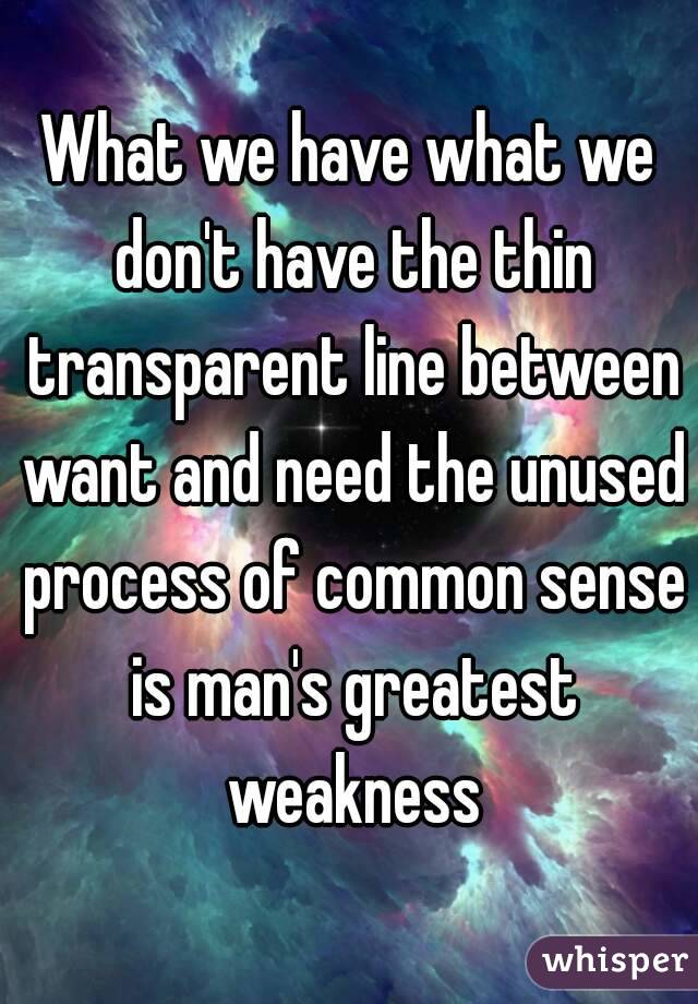 What we have what we don't have the thin transparent line between want and need the unused process of common sense is man's greatest weakness
