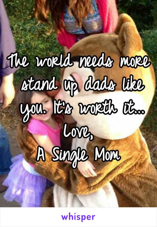 The world needs more stand up dads like you. It's worth it...
Love,
A Single Mom