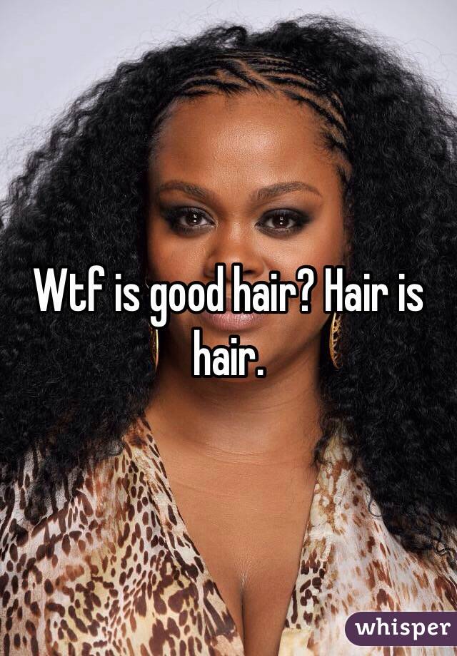 Wtf is good hair? Hair is hair. 