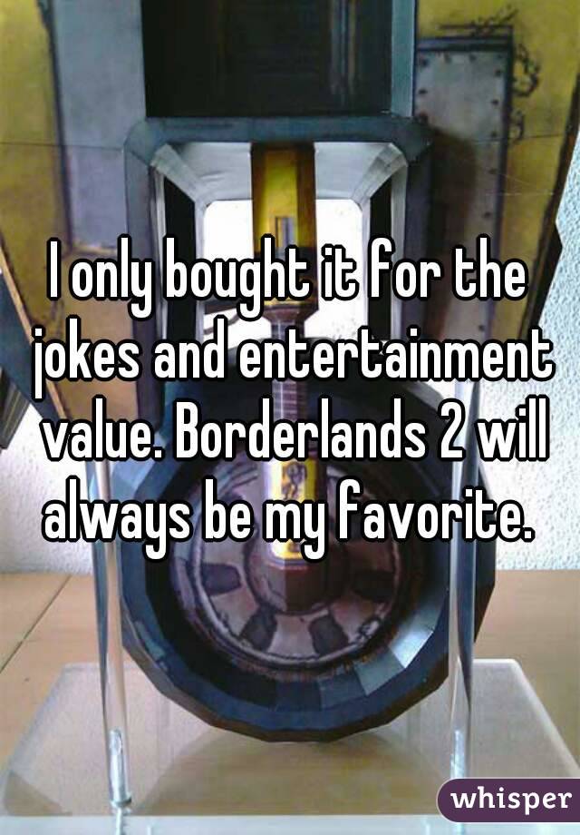 I only bought it for the jokes and entertainment value. Borderlands 2 will always be my favorite. 