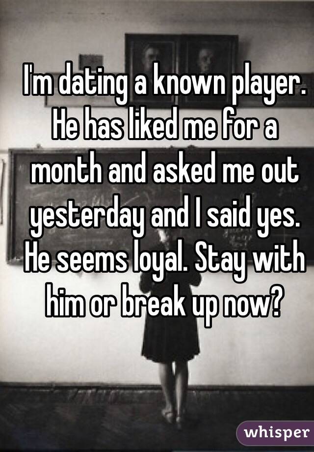 I'm dating a known player. He has liked me for a month and asked me out yesterday and I said yes. He seems loyal. Stay with him or break up now?