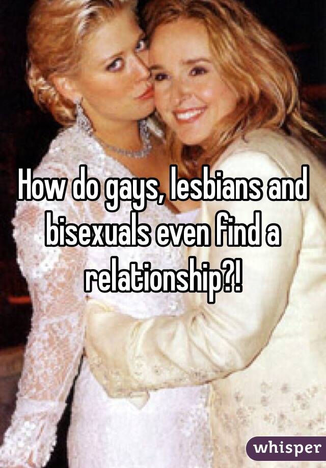 How do gays, lesbians and bisexuals even find a relationship?! 