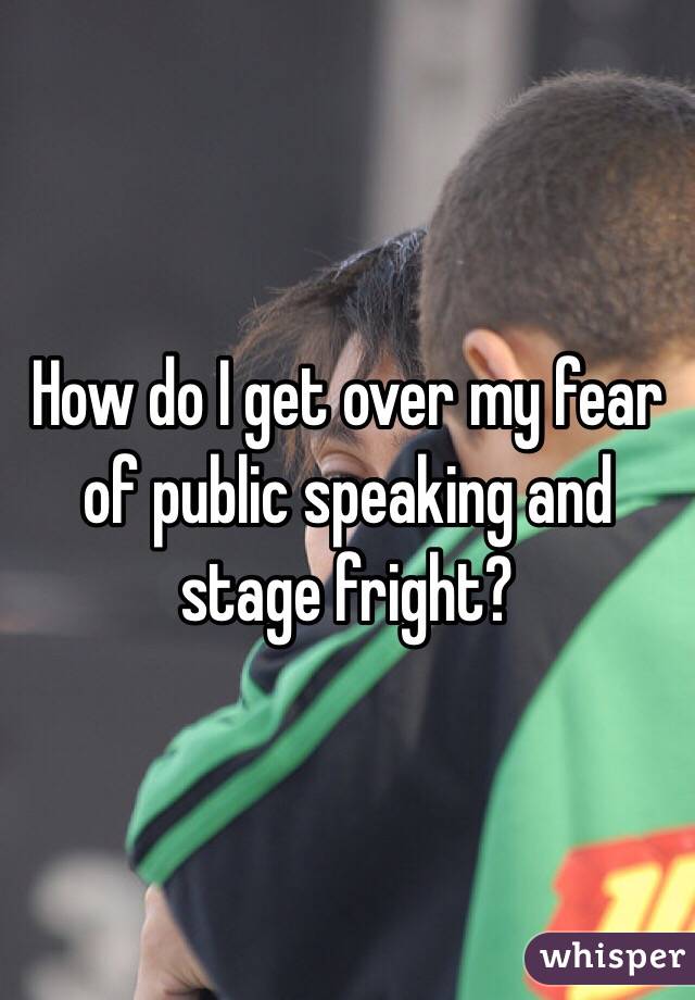How do I get over my fear of public speaking and stage fright?