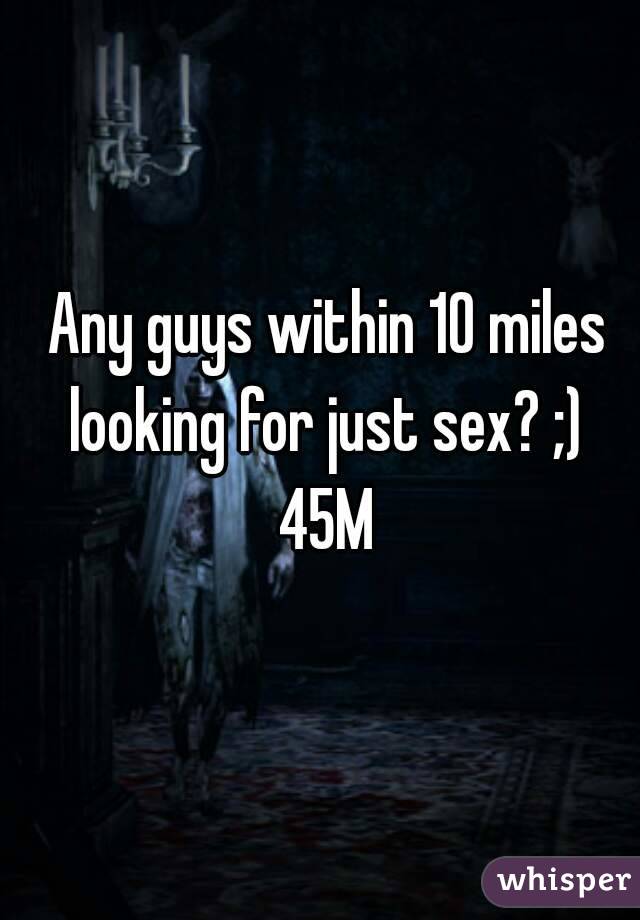 Any guys within 10 miles looking for just sex? ;)  45M 