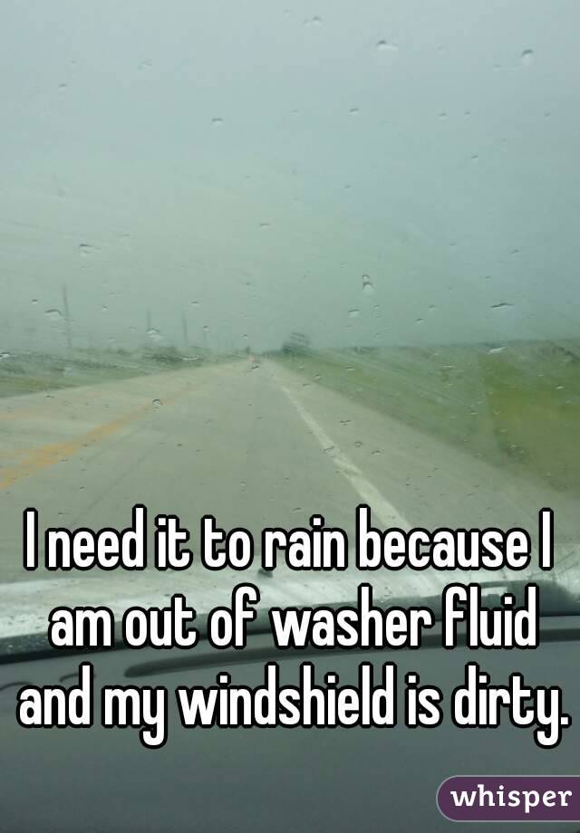 I need it to rain because I am out of washer fluid and my windshield is dirty. 