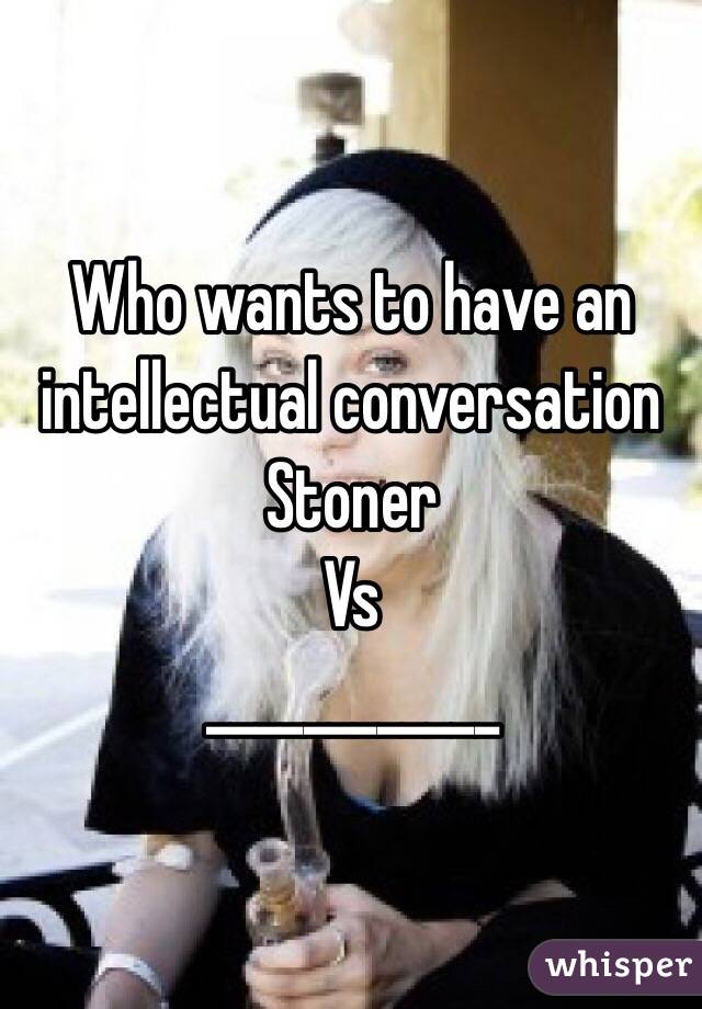 Who wants to have an intellectual conversation 
Stoner 
Vs
____________