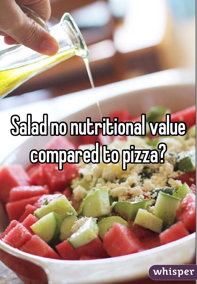 Salad no nutritional value compared to pizza?