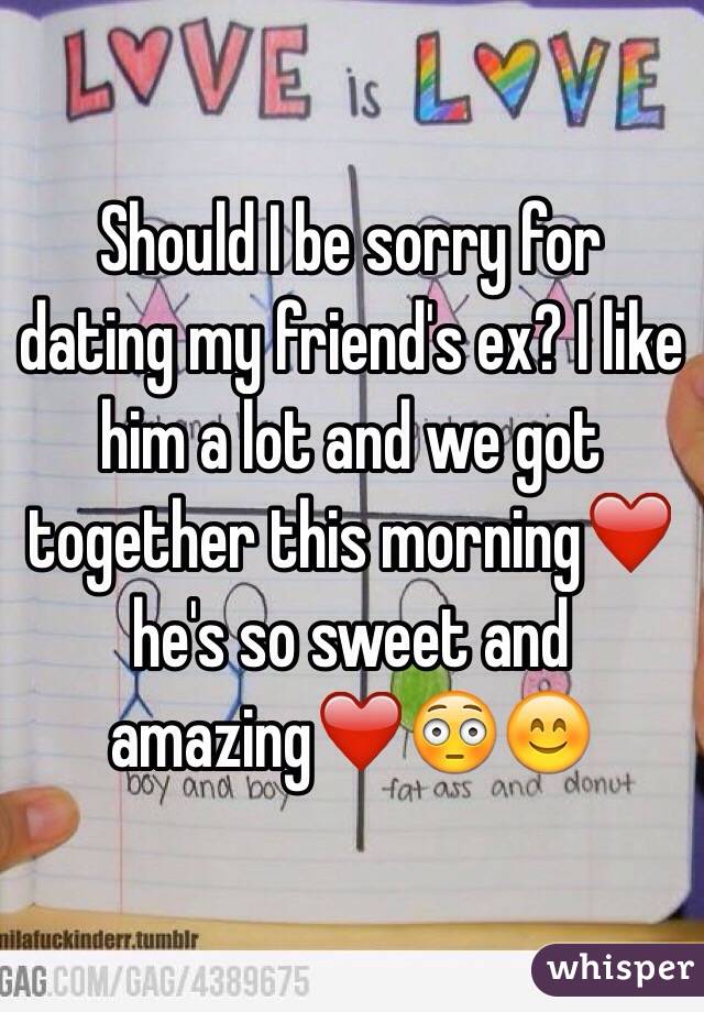 Should I be sorry for dating my friend's ex? I like him a lot and we got together this morning❤️ he's so sweet and amazing❤️😳😊