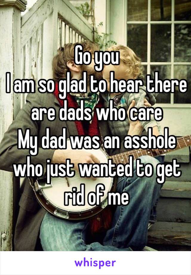 Go you
I am so glad to hear there are dads who care
My dad was an asshole who just wanted to get rid of me