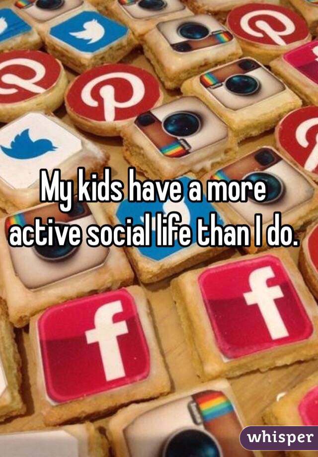 My kids have a more active social life than I do. 