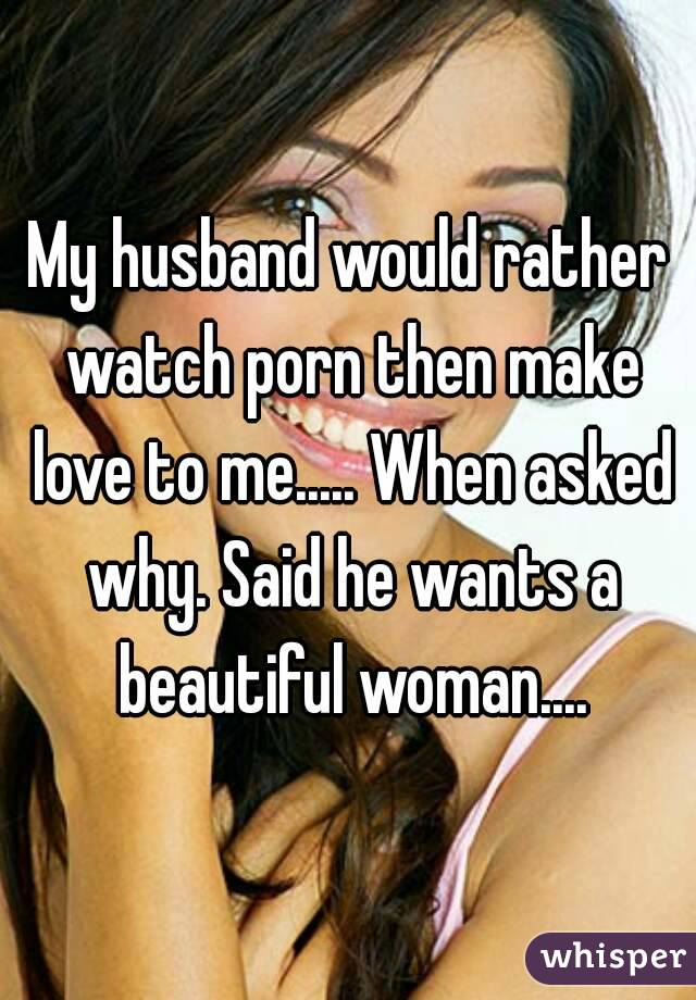 My husband would rather watch porn then make love to me..... When asked why. Said he wants a beautiful woman....
