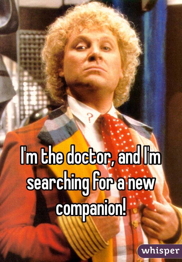 I'm the doctor, and I'm searching for a new companion!