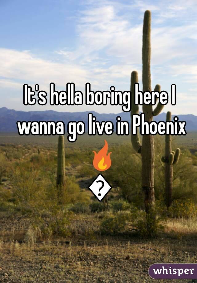 It's hella boring here I wanna go live in Phoenix 🔥🔥