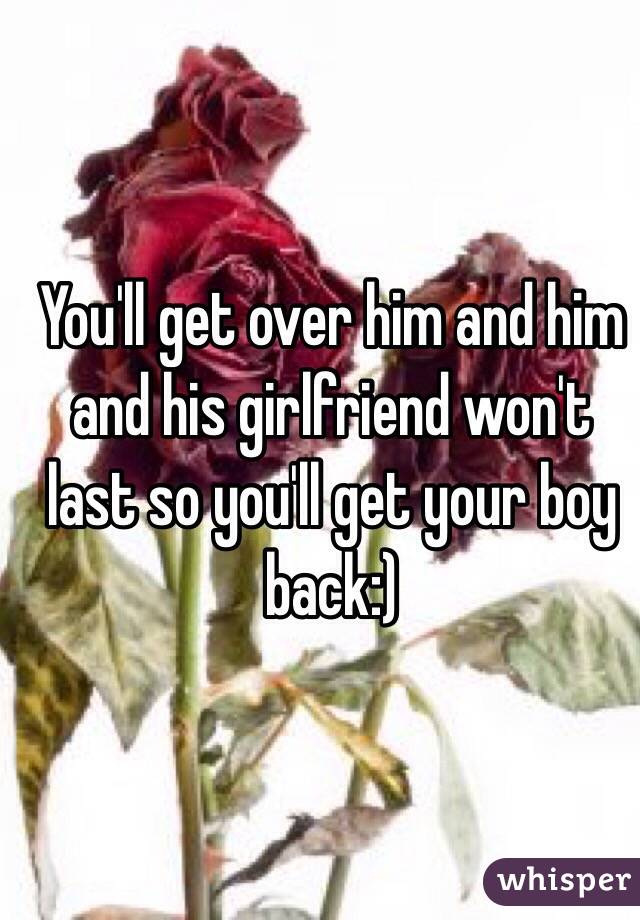 You'll get over him and him and his girlfriend won't last so you'll get your boy back:)