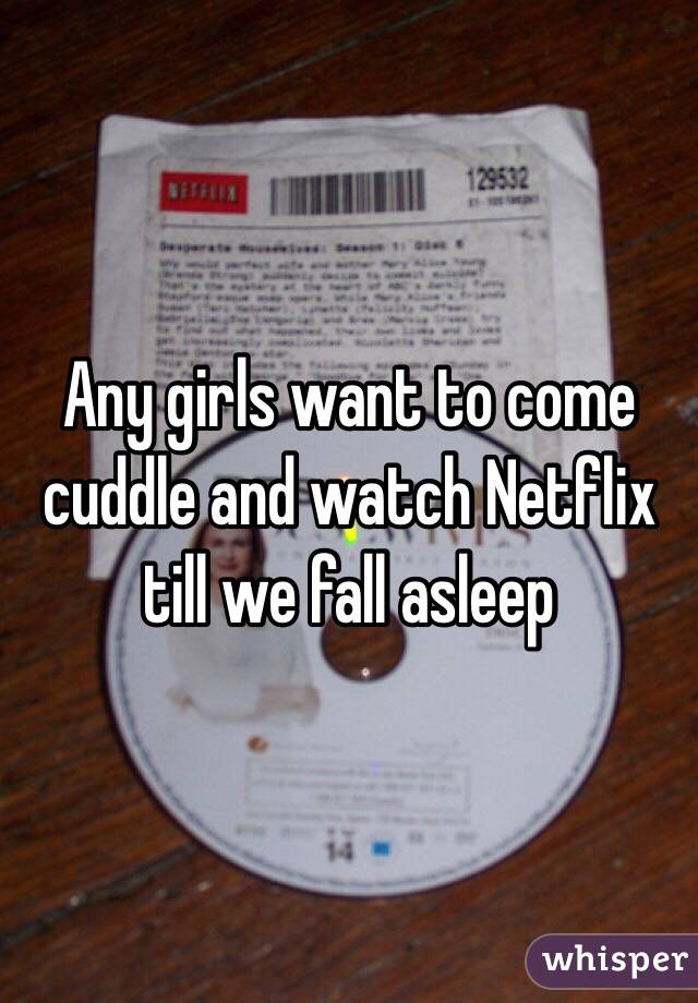 Any girls want to come cuddle and watch Netflix till we fall asleep