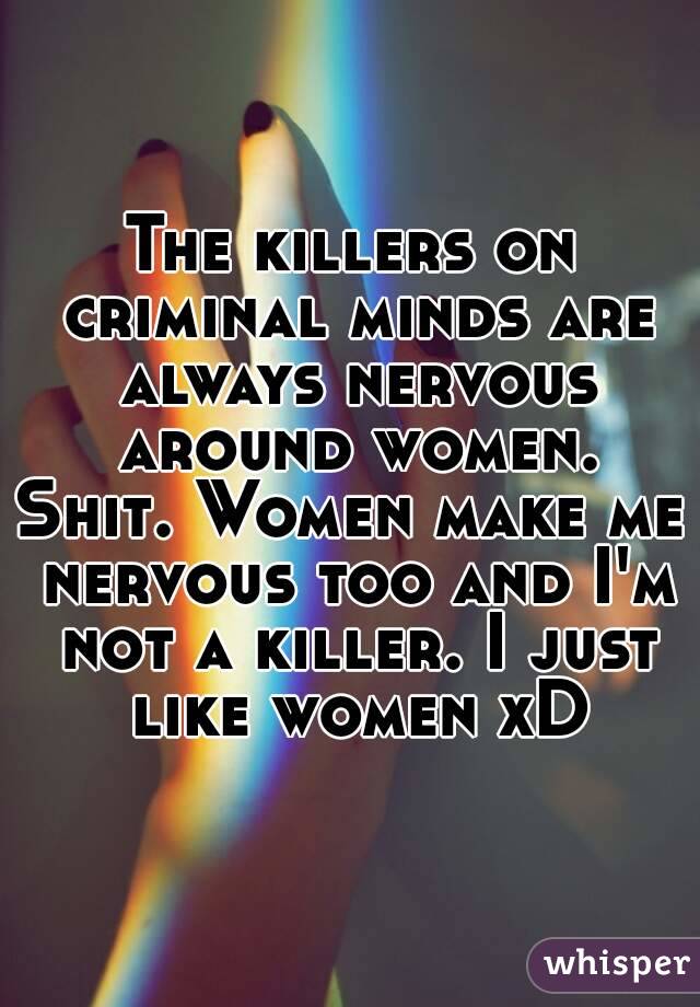 The killers on criminal minds are always nervous around women.
Shit. Women make me nervous too and I'm not a killer. I just like women xD