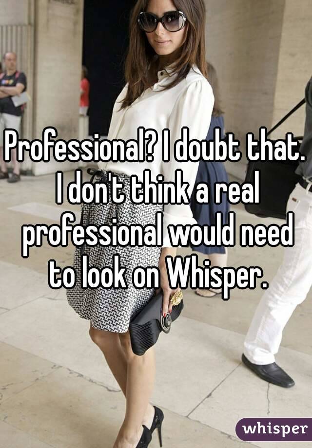 Professional? I doubt that. I don't think a real professional would need to look on Whisper.