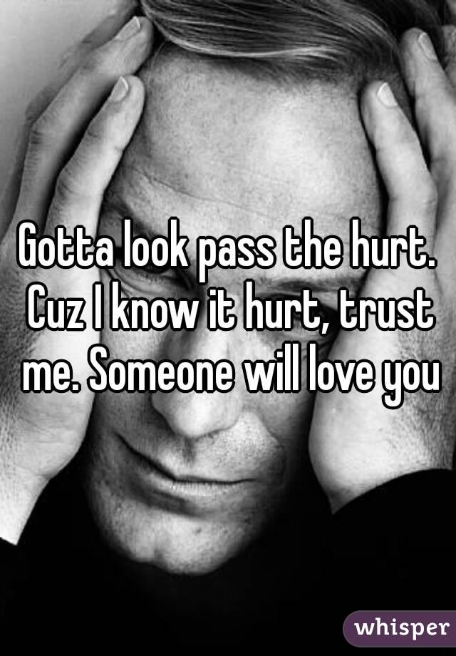Gotta look pass the hurt. Cuz I know it hurt, trust me. Someone will love you