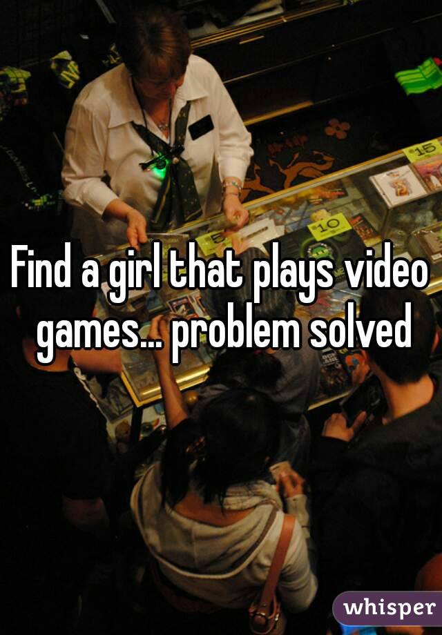 Find a girl that plays video games... problem solved
