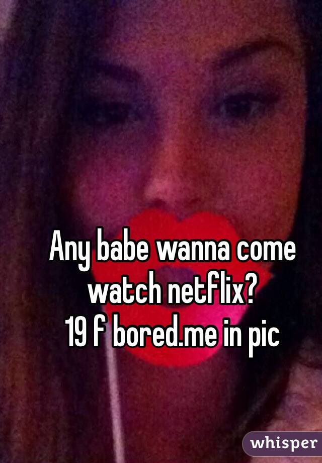 Any babe wanna come watch netflix? 
19 f bored.me in pic