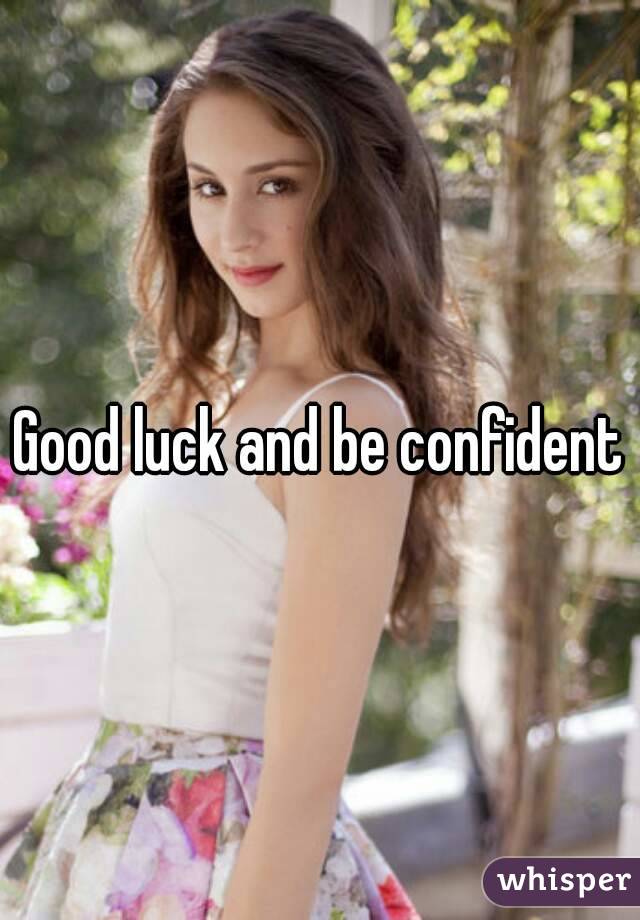 Good luck and be confident