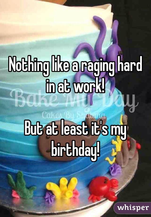 Nothing like a raging hard in at work!

But at least it's my birthday!