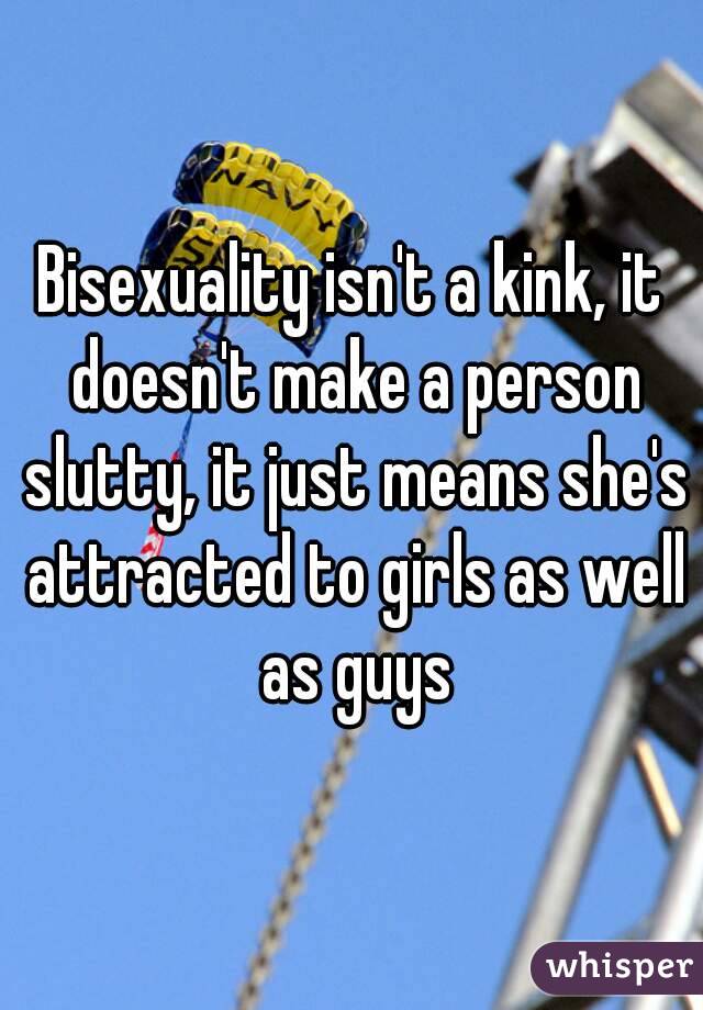 Bisexuality isn't a kink, it doesn't make a person slutty, it just means she's attracted to girls as well as guys