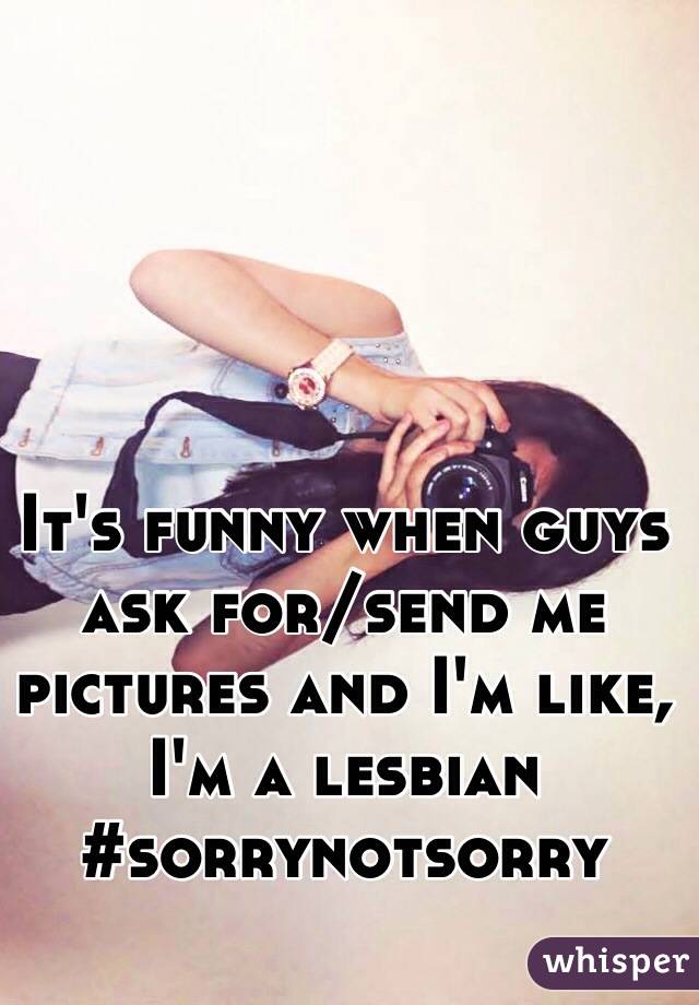 It's funny when guys ask for/send me pictures and I'm like, I'm a lesbian #sorrynotsorry