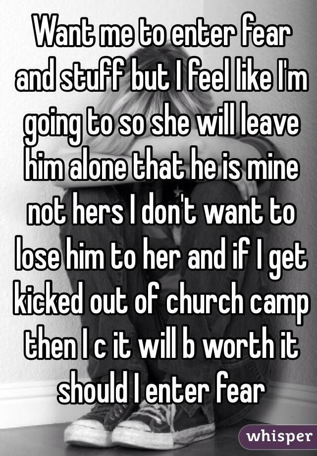 Want me to enter fear and stuff but I feel like I'm going to so she will leave him alone that he is mine not hers I don't want to lose him to her and if I get kicked out of church camp then I c it will b worth it should I enter fear 