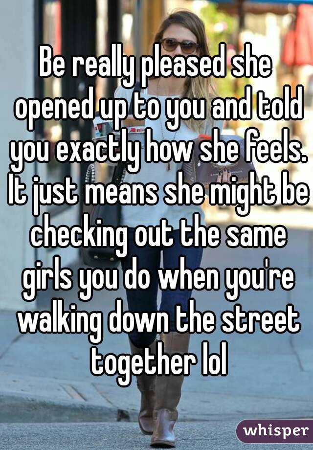 Be really pleased she opened up to you and told you exactly how she feels. It just means she might be checking out the same girls you do when you're walking down the street together lol