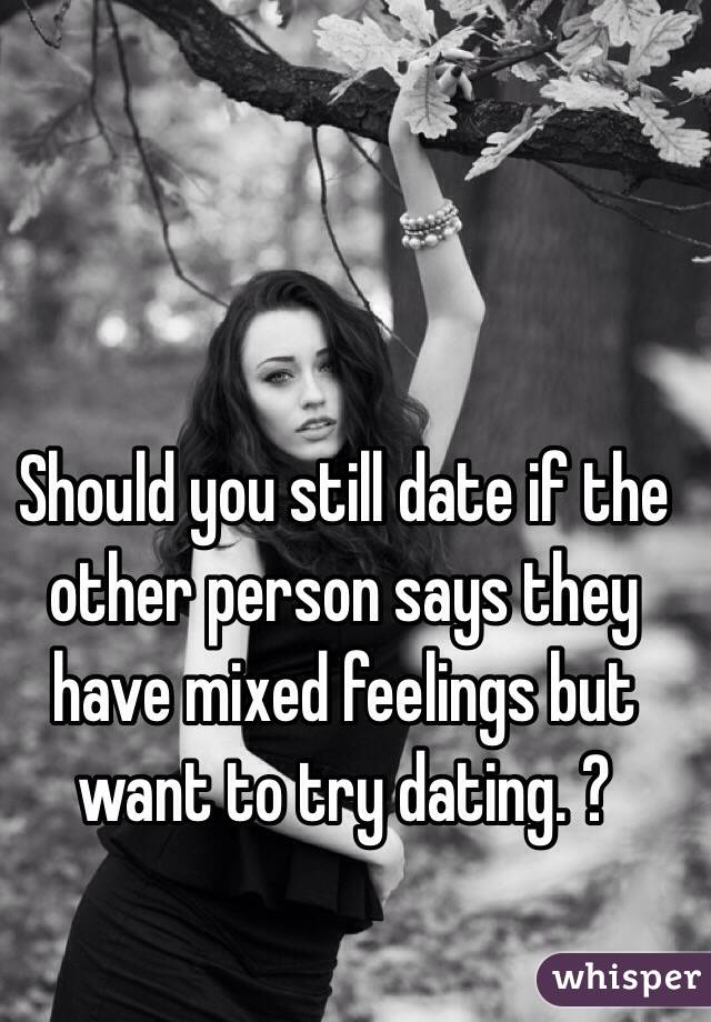 Should you still date if the other person says they have mixed feelings but want to try dating. ?