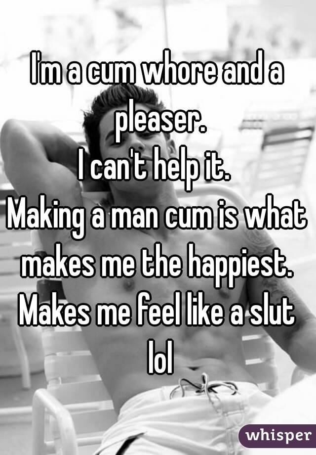 I'm a cum whore and a pleaser.
I can't help it. 
Making a man cum is what makes me the happiest. 
Makes me feel like a slut lol