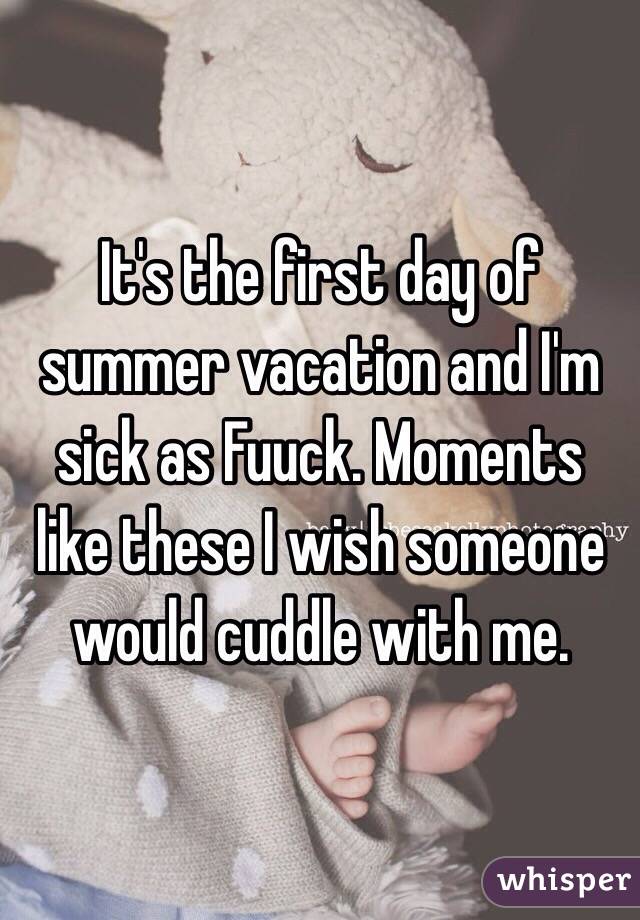It's the first day of summer vacation and I'm sick as Fuuck. Moments like these I wish someone would cuddle with me. 