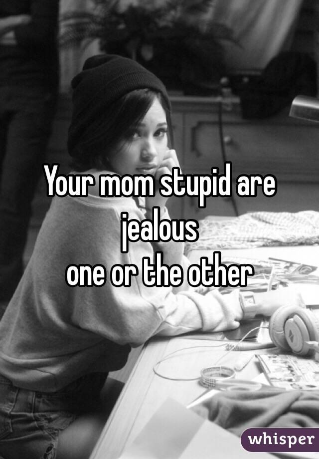 Your mom stupid are jealous 
one or the other