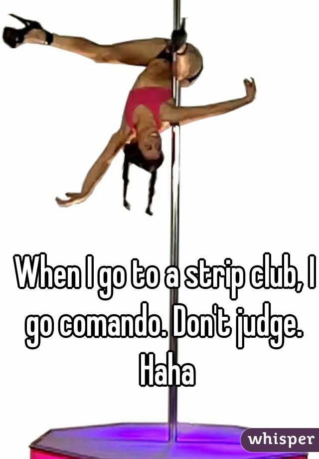 When I go to a strip club, I go comando. Don't judge.  Haha
