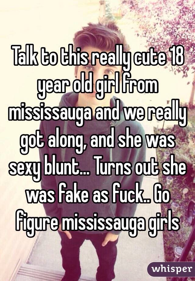 Talk to this really cute 18 year old girl from mississauga and we really got along, and she was sexy blunt... Turns out she was fake as fuck.. Go figure mississauga girls 