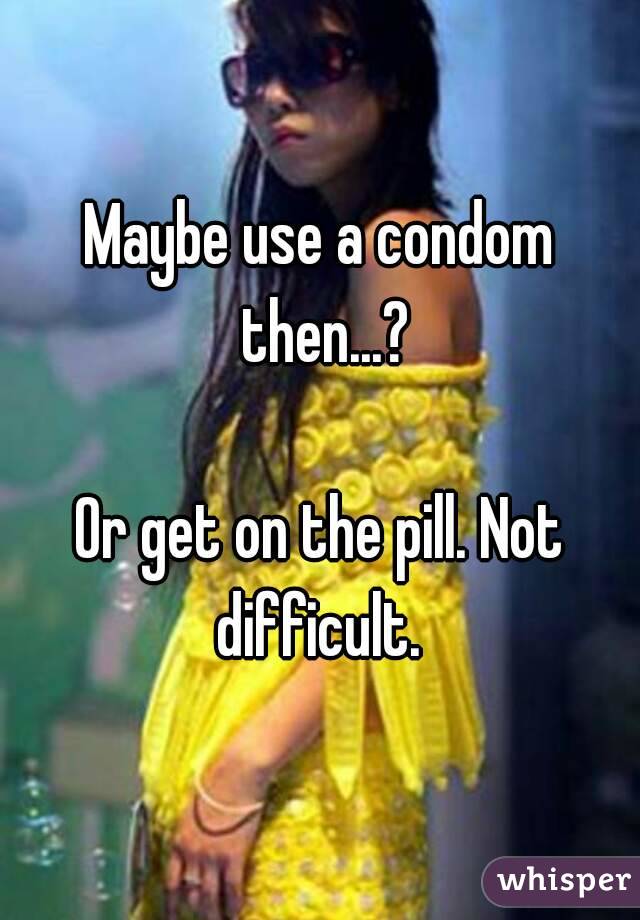 Maybe use a condom then...?

Or get on the pill. Not difficult. 