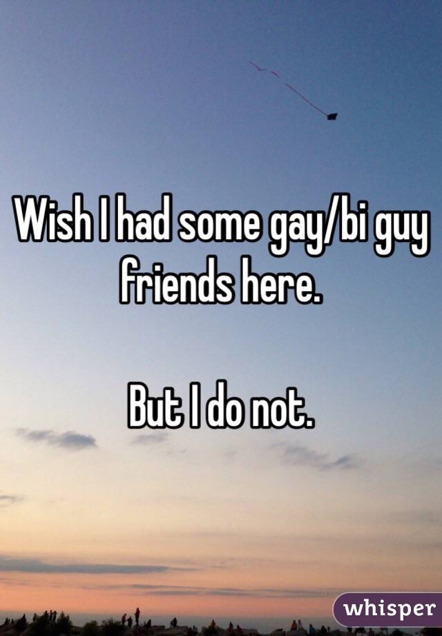 Wish I had some gay/bi guy friends here.

But I do not.
