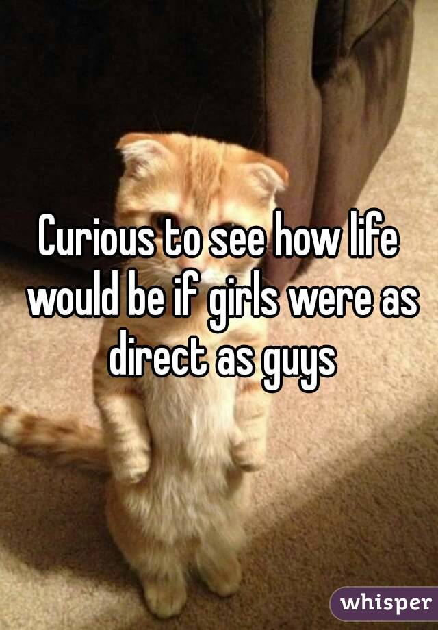 Curious to see how life would be if girls were as direct as guys