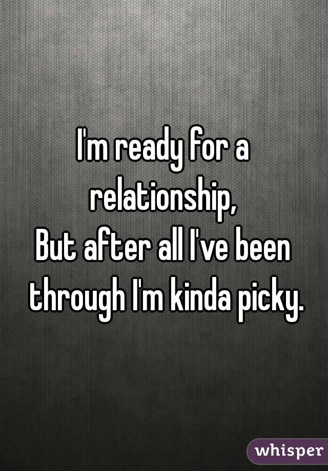 I'm ready for a relationship, 
But after all I've been through I'm kinda picky.